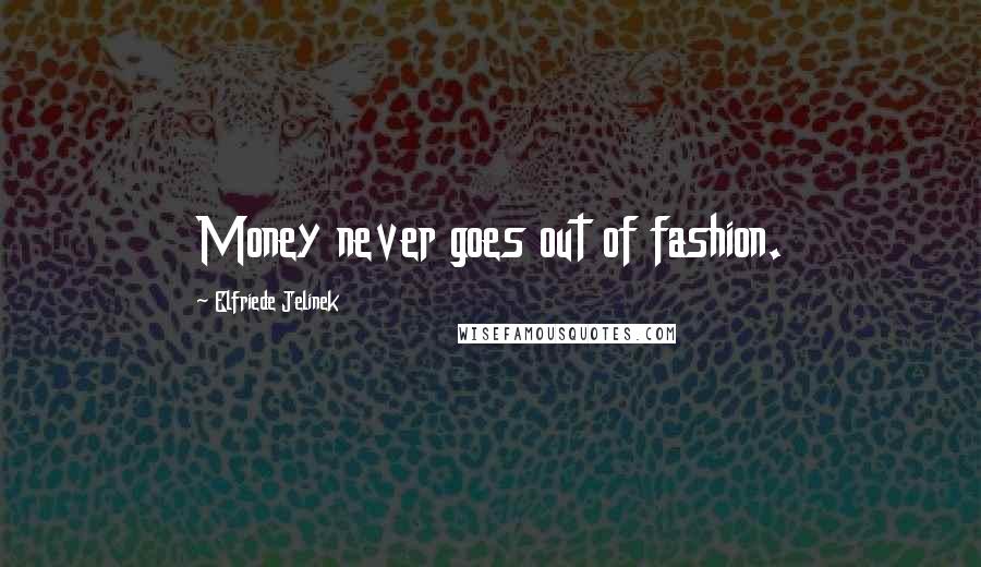 Elfriede Jelinek Quotes: Money never goes out of fashion.