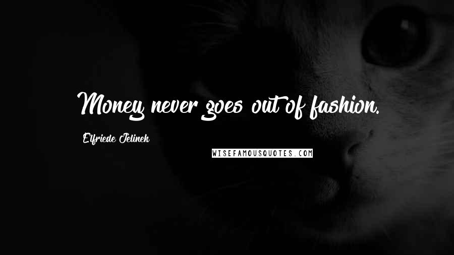 Elfriede Jelinek Quotes: Money never goes out of fashion.