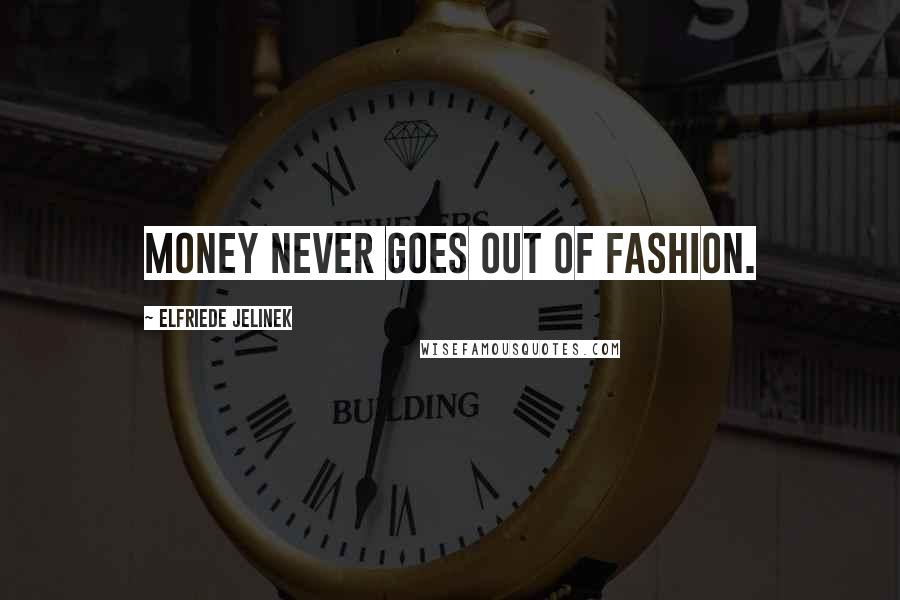 Elfriede Jelinek Quotes: Money never goes out of fashion.