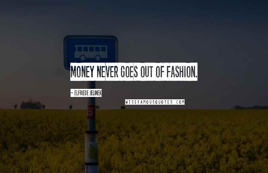 Elfriede Jelinek Quotes: Money never goes out of fashion.