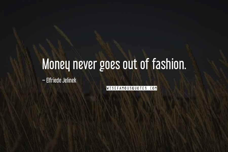 Elfriede Jelinek Quotes: Money never goes out of fashion.