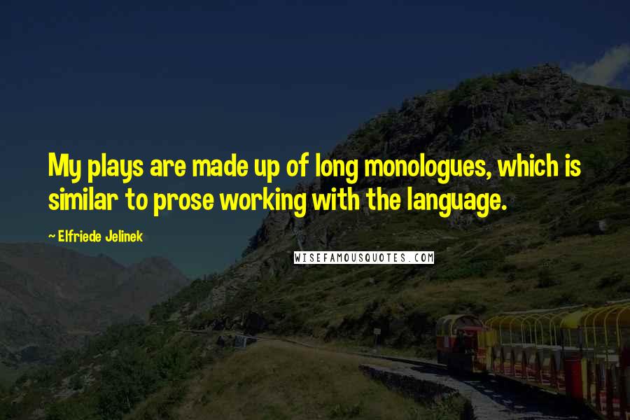 Elfriede Jelinek Quotes: My plays are made up of long monologues, which is similar to prose working with the language.