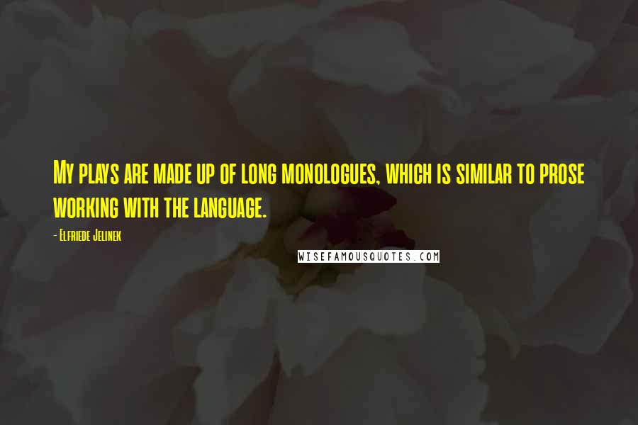 Elfriede Jelinek Quotes: My plays are made up of long monologues, which is similar to prose working with the language.