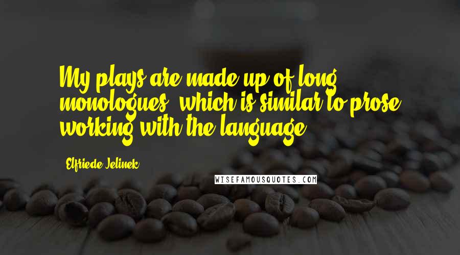 Elfriede Jelinek Quotes: My plays are made up of long monologues, which is similar to prose working with the language.