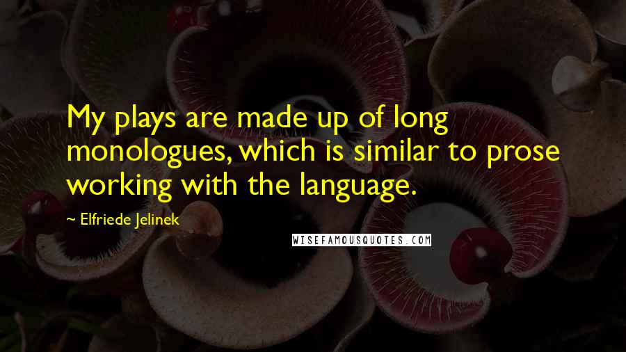 Elfriede Jelinek Quotes: My plays are made up of long monologues, which is similar to prose working with the language.