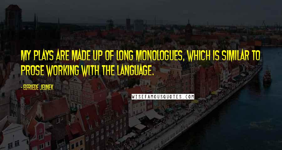 Elfriede Jelinek Quotes: My plays are made up of long monologues, which is similar to prose working with the language.