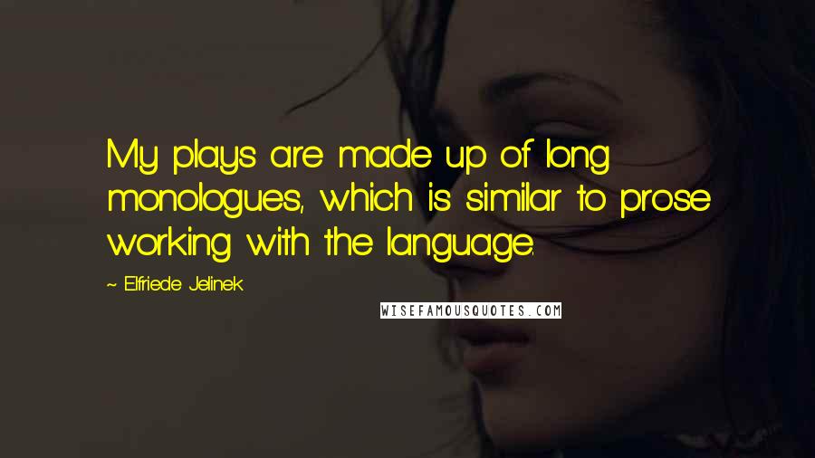 Elfriede Jelinek Quotes: My plays are made up of long monologues, which is similar to prose working with the language.