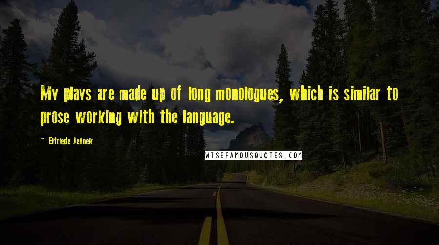 Elfriede Jelinek Quotes: My plays are made up of long monologues, which is similar to prose working with the language.