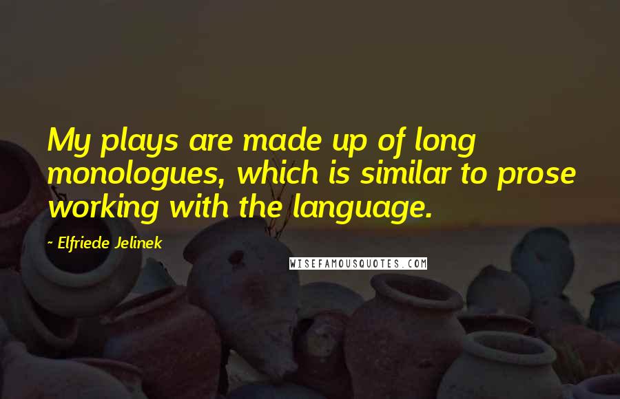 Elfriede Jelinek Quotes: My plays are made up of long monologues, which is similar to prose working with the language.