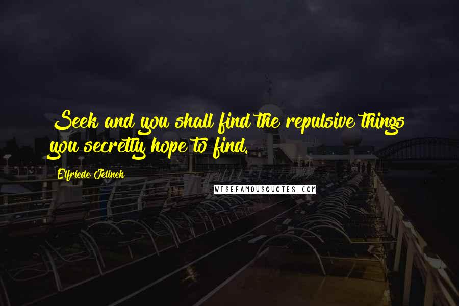 Elfriede Jelinek Quotes: Seek and you shall find the repulsive things you secretly hope to find.