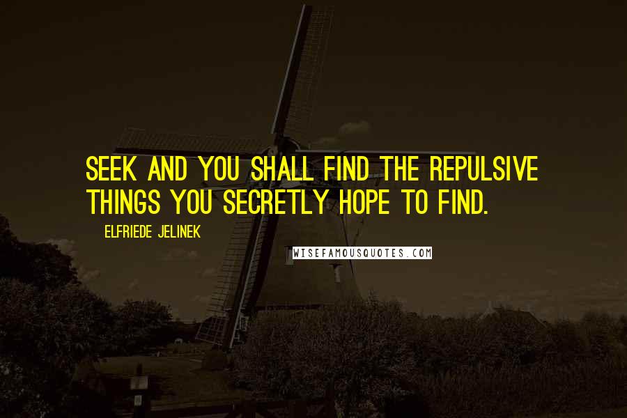 Elfriede Jelinek Quotes: Seek and you shall find the repulsive things you secretly hope to find.