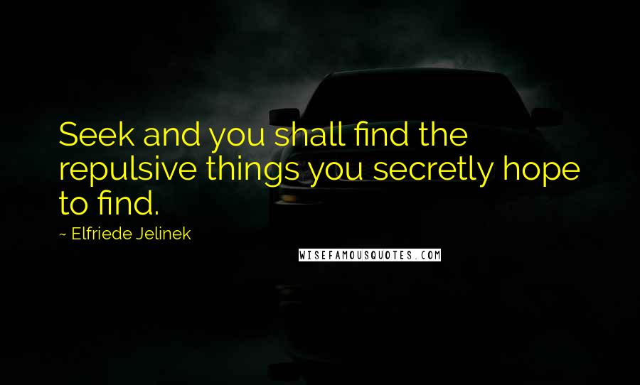 Elfriede Jelinek Quotes: Seek and you shall find the repulsive things you secretly hope to find.