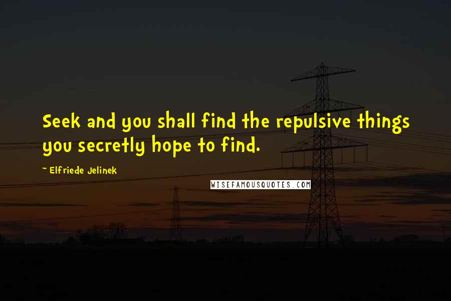 Elfriede Jelinek Quotes: Seek and you shall find the repulsive things you secretly hope to find.