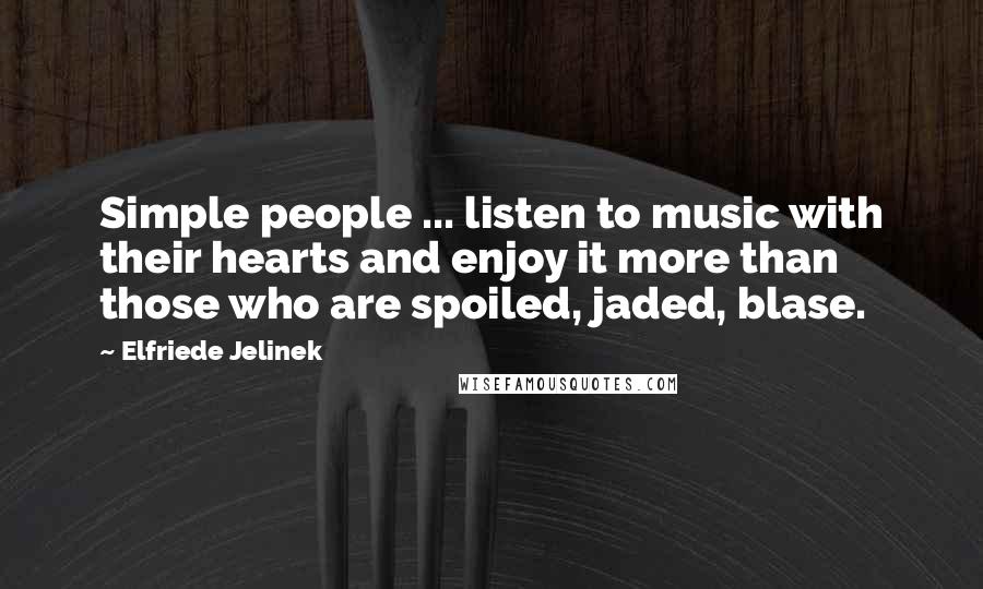 Elfriede Jelinek Quotes: Simple people ... listen to music with their hearts and enjoy it more than those who are spoiled, jaded, blase.