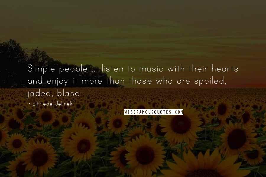 Elfriede Jelinek Quotes: Simple people ... listen to music with their hearts and enjoy it more than those who are spoiled, jaded, blase.