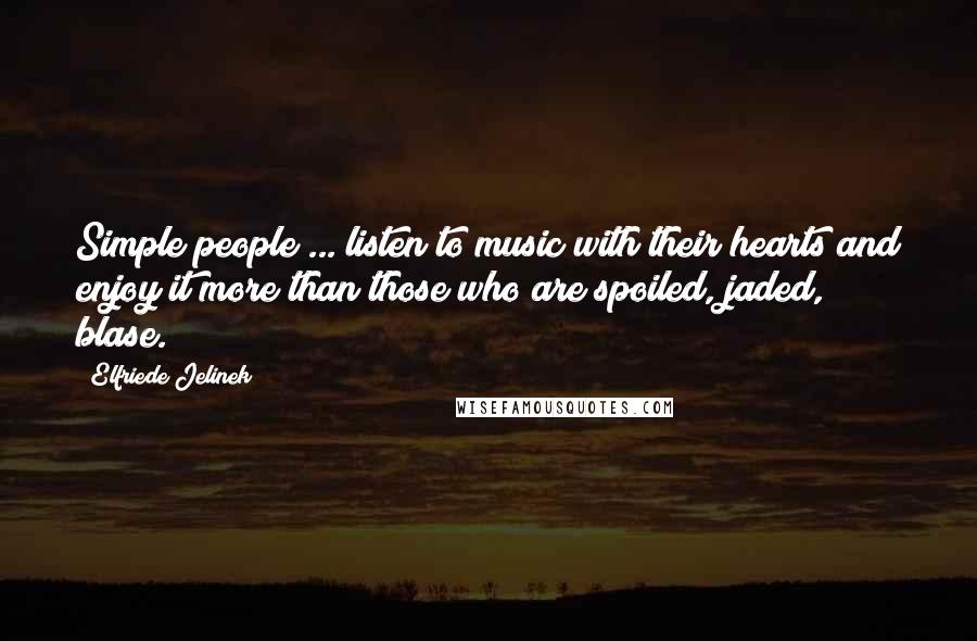 Elfriede Jelinek Quotes: Simple people ... listen to music with their hearts and enjoy it more than those who are spoiled, jaded, blase.