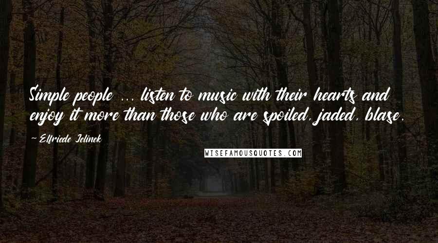 Elfriede Jelinek Quotes: Simple people ... listen to music with their hearts and enjoy it more than those who are spoiled, jaded, blase.