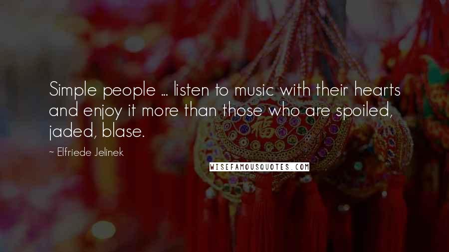 Elfriede Jelinek Quotes: Simple people ... listen to music with their hearts and enjoy it more than those who are spoiled, jaded, blase.