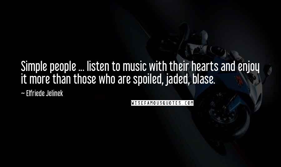 Elfriede Jelinek Quotes: Simple people ... listen to music with their hearts and enjoy it more than those who are spoiled, jaded, blase.