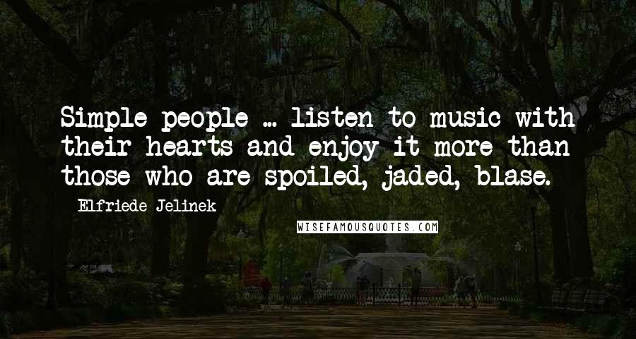 Elfriede Jelinek Quotes: Simple people ... listen to music with their hearts and enjoy it more than those who are spoiled, jaded, blase.