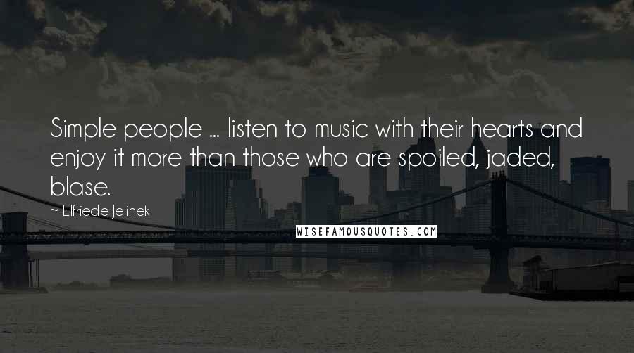 Elfriede Jelinek Quotes: Simple people ... listen to music with their hearts and enjoy it more than those who are spoiled, jaded, blase.