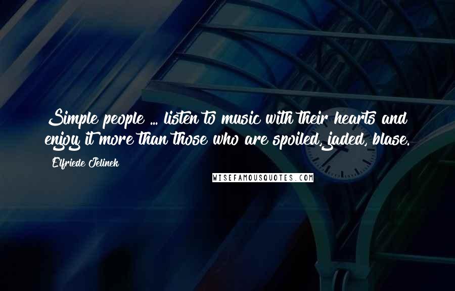 Elfriede Jelinek Quotes: Simple people ... listen to music with their hearts and enjoy it more than those who are spoiled, jaded, blase.