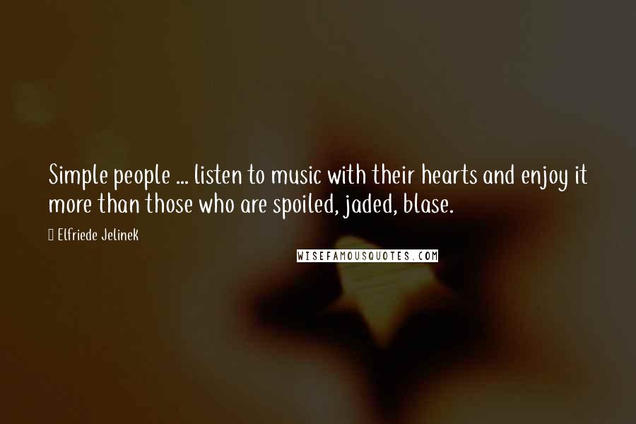 Elfriede Jelinek Quotes: Simple people ... listen to music with their hearts and enjoy it more than those who are spoiled, jaded, blase.