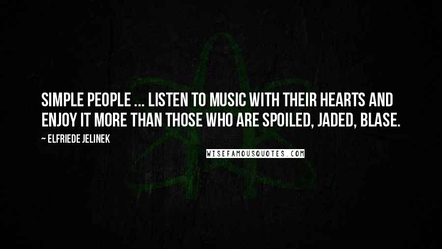 Elfriede Jelinek Quotes: Simple people ... listen to music with their hearts and enjoy it more than those who are spoiled, jaded, blase.