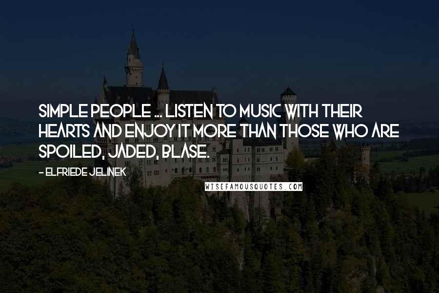 Elfriede Jelinek Quotes: Simple people ... listen to music with their hearts and enjoy it more than those who are spoiled, jaded, blase.