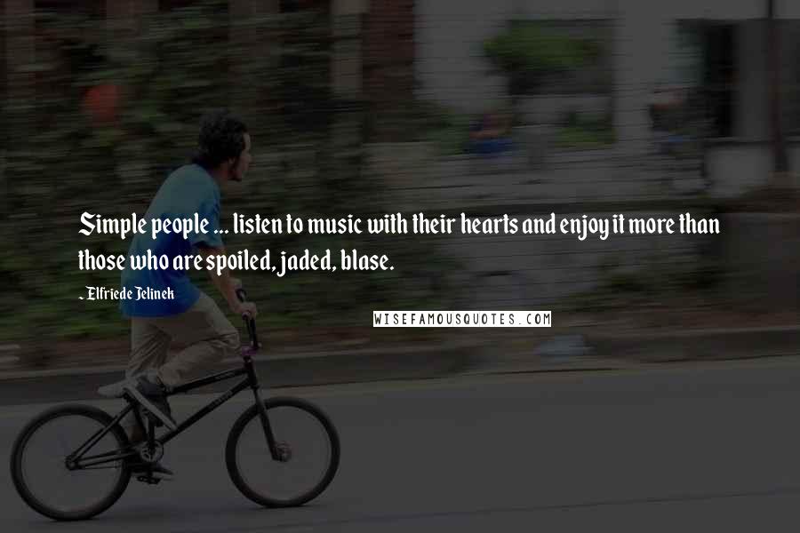 Elfriede Jelinek Quotes: Simple people ... listen to music with their hearts and enjoy it more than those who are spoiled, jaded, blase.