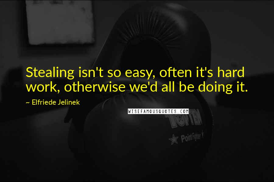 Elfriede Jelinek Quotes: Stealing isn't so easy, often it's hard work, otherwise we'd all be doing it.