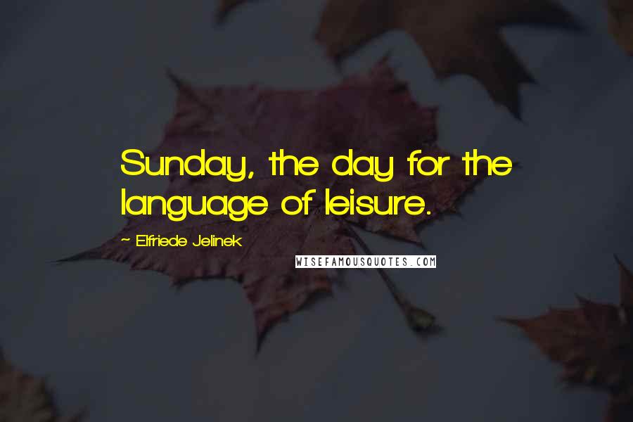 Elfriede Jelinek Quotes: Sunday, the day for the language of leisure.