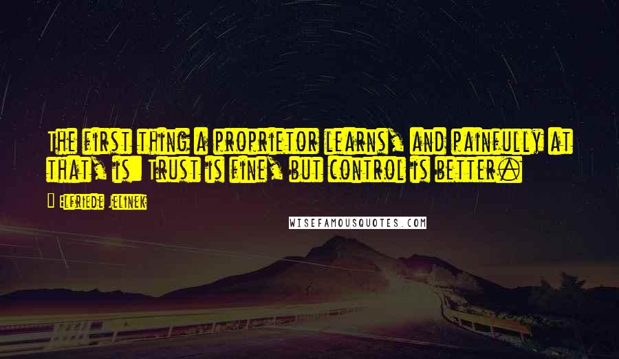 Elfriede Jelinek Quotes: The first thing a proprietor learns, and painfully at that, is: Trust is fine, but control is better.