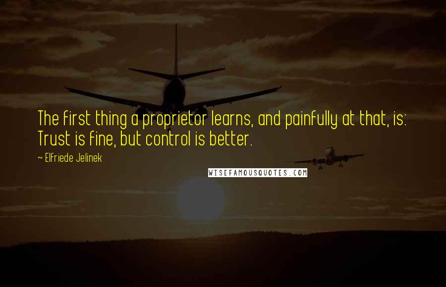 Elfriede Jelinek Quotes: The first thing a proprietor learns, and painfully at that, is: Trust is fine, but control is better.