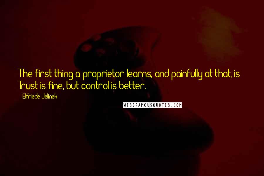 Elfriede Jelinek Quotes: The first thing a proprietor learns, and painfully at that, is: Trust is fine, but control is better.