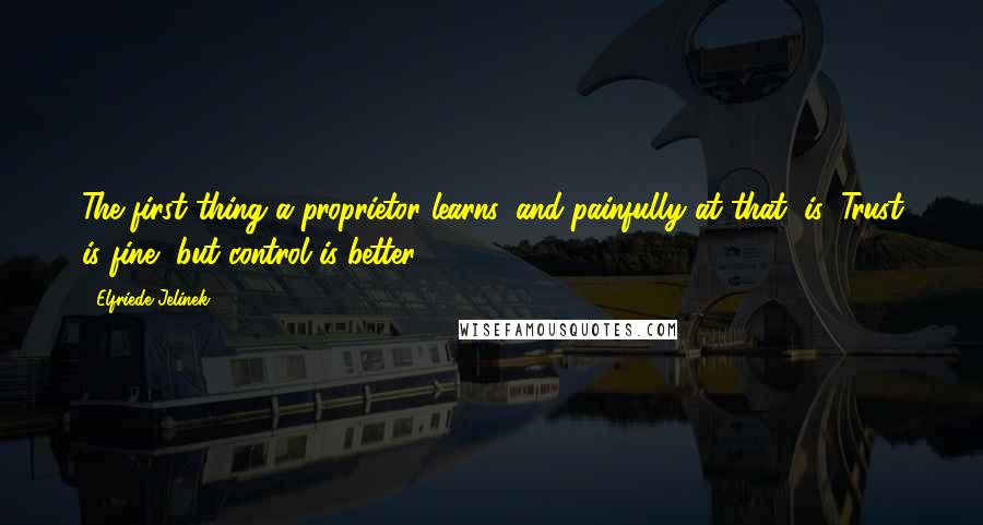 Elfriede Jelinek Quotes: The first thing a proprietor learns, and painfully at that, is: Trust is fine, but control is better.