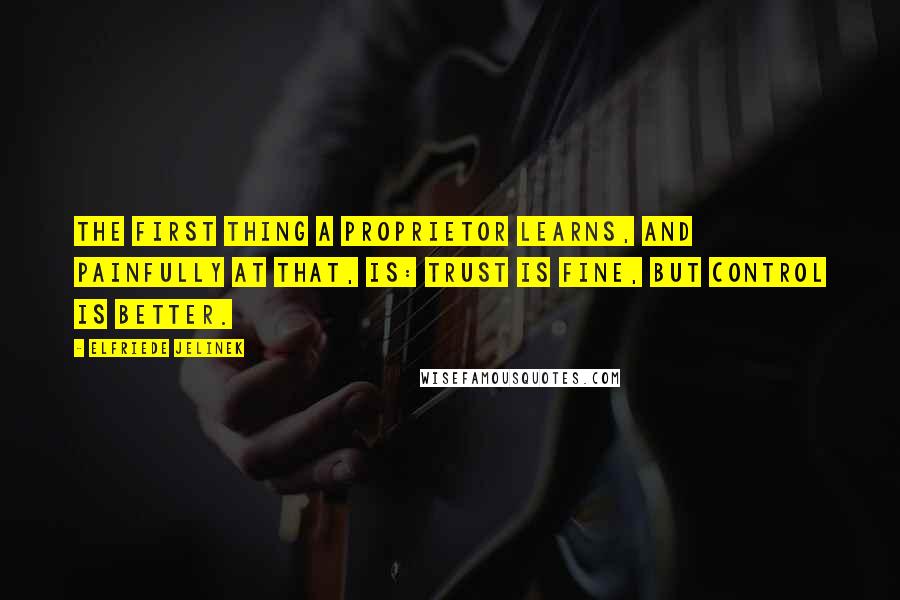 Elfriede Jelinek Quotes: The first thing a proprietor learns, and painfully at that, is: Trust is fine, but control is better.