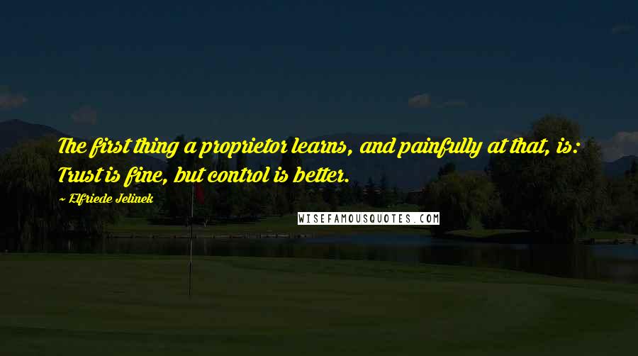 Elfriede Jelinek Quotes: The first thing a proprietor learns, and painfully at that, is: Trust is fine, but control is better.