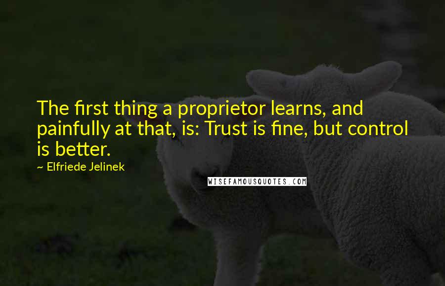 Elfriede Jelinek Quotes: The first thing a proprietor learns, and painfully at that, is: Trust is fine, but control is better.