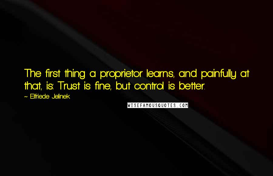 Elfriede Jelinek Quotes: The first thing a proprietor learns, and painfully at that, is: Trust is fine, but control is better.