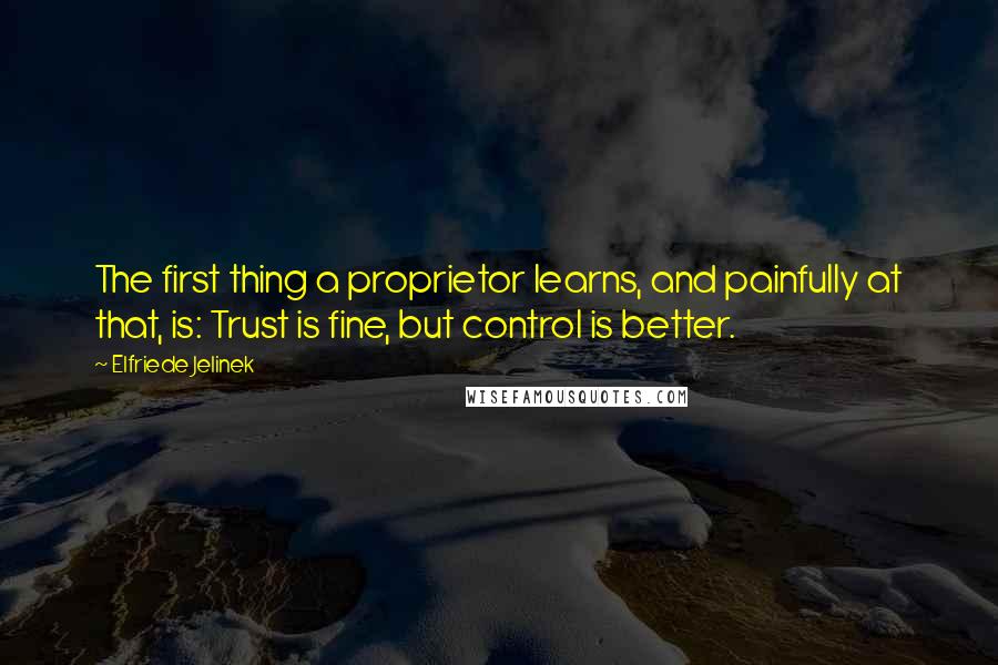 Elfriede Jelinek Quotes: The first thing a proprietor learns, and painfully at that, is: Trust is fine, but control is better.