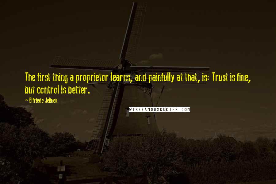 Elfriede Jelinek Quotes: The first thing a proprietor learns, and painfully at that, is: Trust is fine, but control is better.