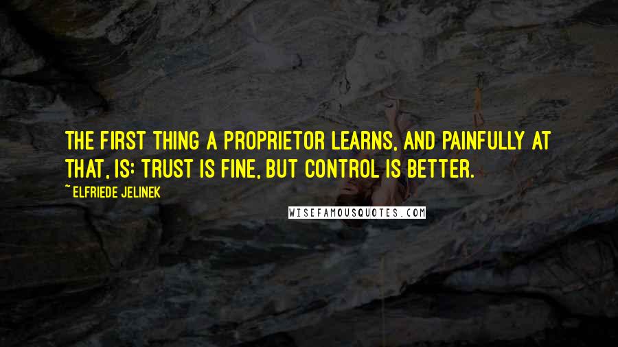 Elfriede Jelinek Quotes: The first thing a proprietor learns, and painfully at that, is: Trust is fine, but control is better.