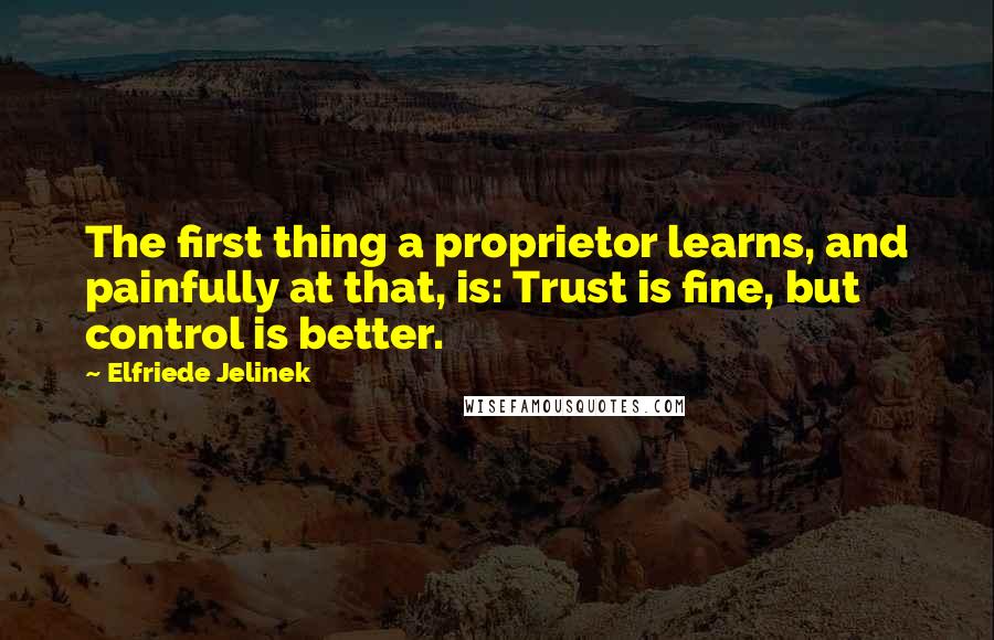 Elfriede Jelinek Quotes: The first thing a proprietor learns, and painfully at that, is: Trust is fine, but control is better.