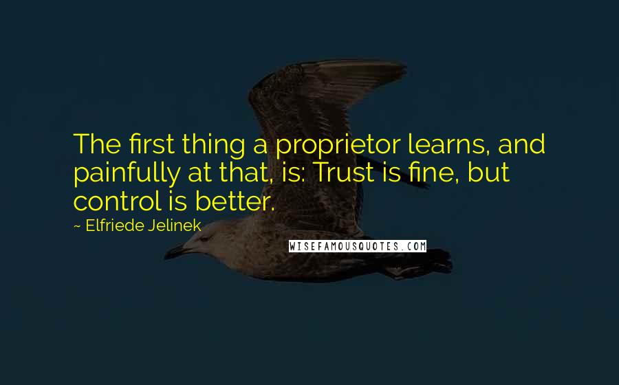 Elfriede Jelinek Quotes: The first thing a proprietor learns, and painfully at that, is: Trust is fine, but control is better.