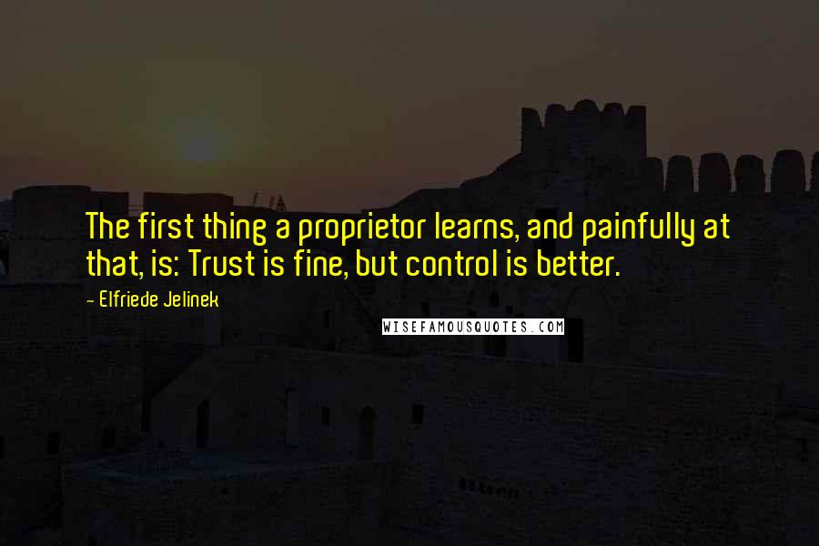 Elfriede Jelinek Quotes: The first thing a proprietor learns, and painfully at that, is: Trust is fine, but control is better.