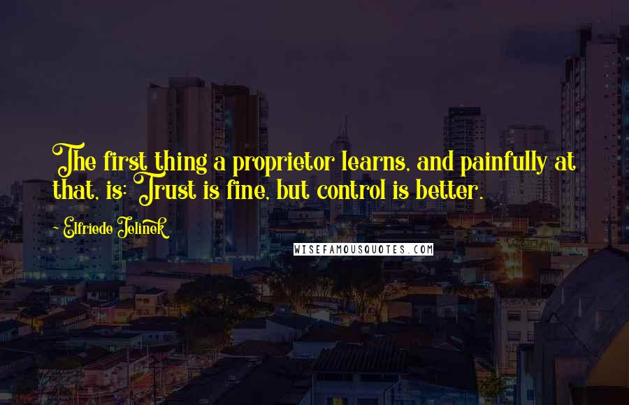 Elfriede Jelinek Quotes: The first thing a proprietor learns, and painfully at that, is: Trust is fine, but control is better.