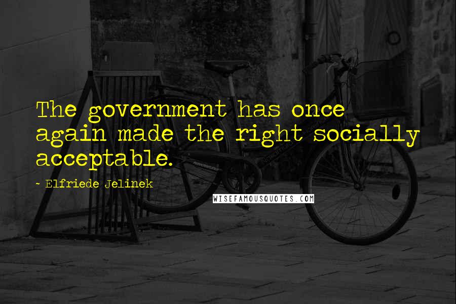 Elfriede Jelinek Quotes: The government has once again made the right socially acceptable.