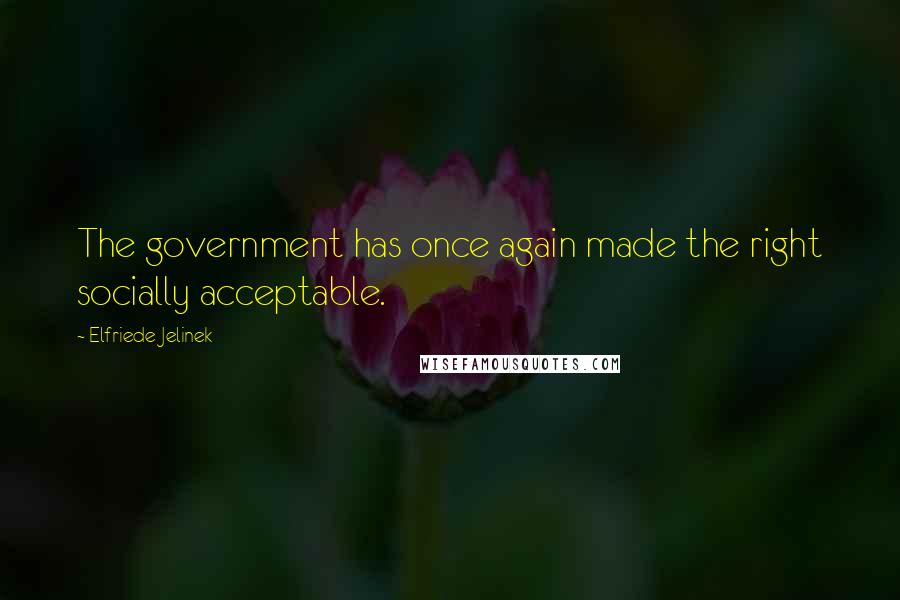 Elfriede Jelinek Quotes: The government has once again made the right socially acceptable.