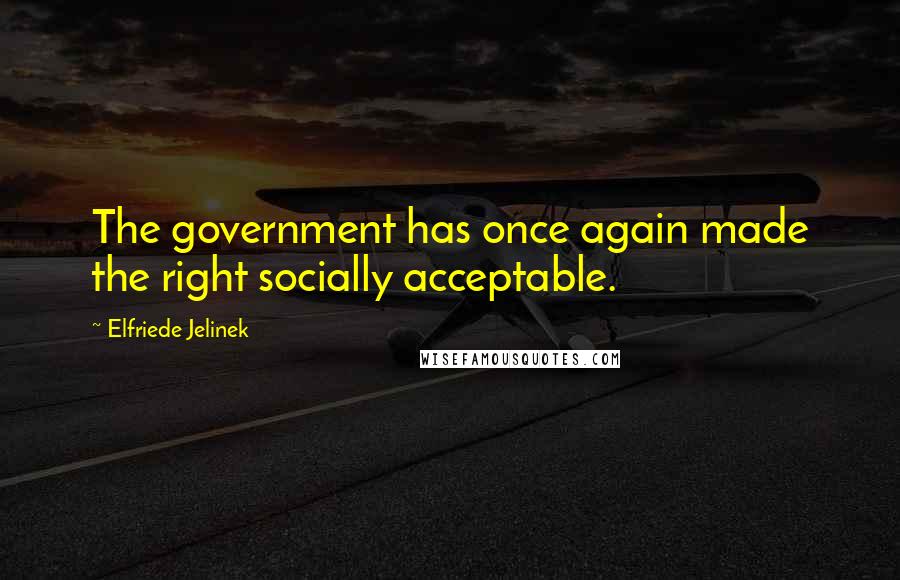 Elfriede Jelinek Quotes: The government has once again made the right socially acceptable.